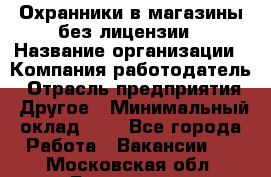 Охранники в магазины без лицензии › Название организации ­ Компания-работодатель › Отрасль предприятия ­ Другое › Минимальный оклад ­ 1 - Все города Работа » Вакансии   . Московская обл.,Бронницы г.